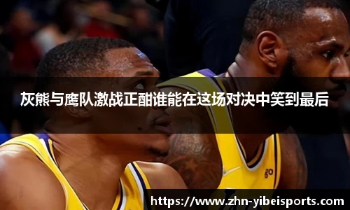 灰熊与鹰队激战正酣谁能在这场对决中笑到最后